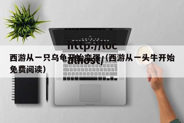 西游从一只乌龟开始变强（西游从一头牛开始免费阅读）